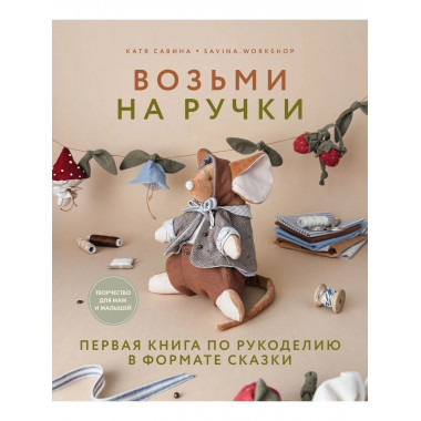 Возьми на ручки. Первая книга по рукоделию в формате сказки