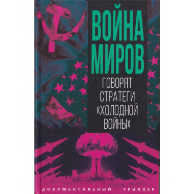 Война миров. Говорят стратеги «Холодной войны»
