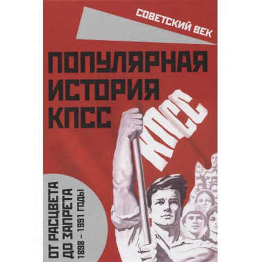 Популярная история КПСС. 1898 – 1991 годы.