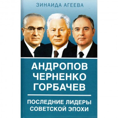 Андропов. Черненко. Горбачев. Последние лидеры советской эпохи. Агеева З.М.
