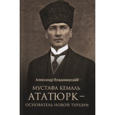 Мустафа Кемаль Ататюрк - основатель новой Турции. Владимирский А.