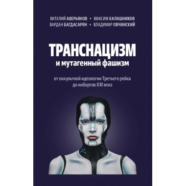 Транснацизм и мутагенный фашизм. От оккультной идеологии Третьего Рейха до киборгов ХХI века. Аверьянов В., Багдасарян В.