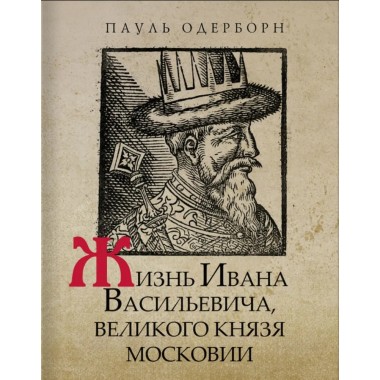 Жизнь Ивана Васильевича, великого князя Московии. Одерборн П.
