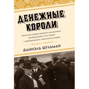 Денежные короли. Эпическая история еврейских иммигрантов, преобразовавших Уолл-стрит и сформировавших современную Америку. Даниэль Шульман