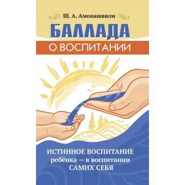 Баллада о воспитании. Истинное воспитание ребёнка - в воспитании самих себя. Амонашвили Ш.А.
