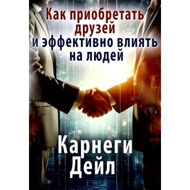 Как приобретать друзей и эффективно влиять на людей. Карнеги Д.
