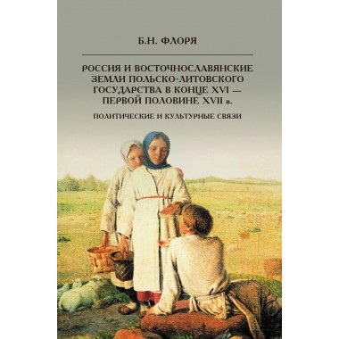 Россия и восточнославянские земли Польско-Литовского государства в конце XVI-первой половине XVII в. Политические и культурные связи. Флоря Б.Н.