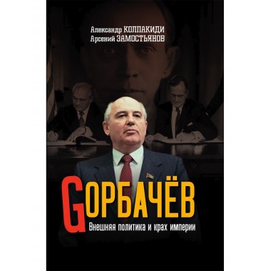 Горбачев. Внешняя политика и крах империи. Замостьянов А.А., Колпакиди А.И.