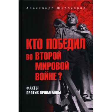 Кто победил во Второй мировой войне? Факты против пропаганды. Широкорад А.Б.