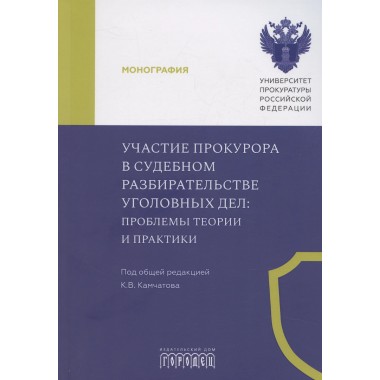 Участие прокурора в судебном разбирательстве уголовных дел: проблемы теории и практики. Монография под общ. ред. Камчатова К.В.