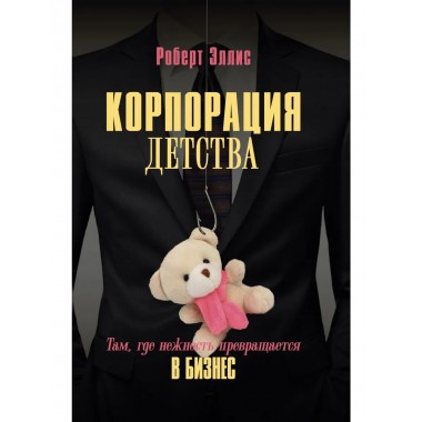 Корпорация детства. Там, где нежность превращается в бизнес